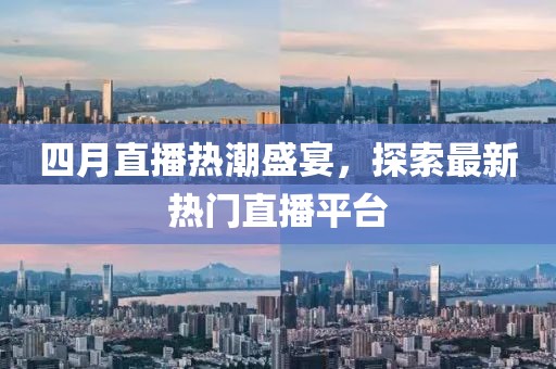 四月直播热潮盛宴，探索最新热门直播平台