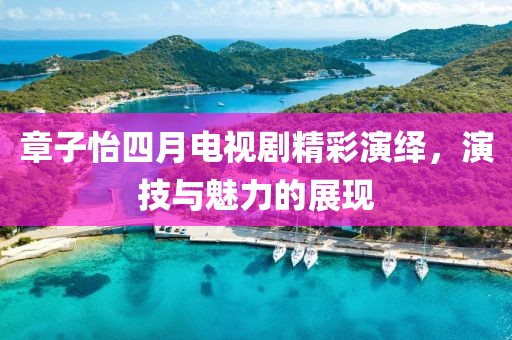 章子怡四月电视剧精彩演绎，演技与魅力的展现