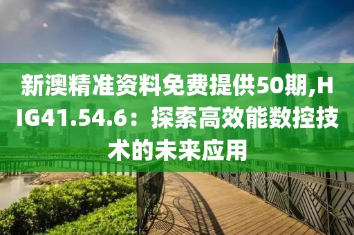 新澳精准资料免费提供50期,HIG41.54.6：探索高效能数控技术的未来应用