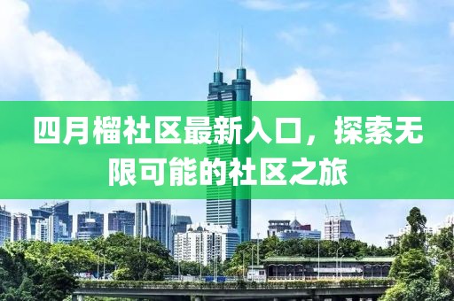 四月榴社区最新入口，探索无限可能的社区之旅
