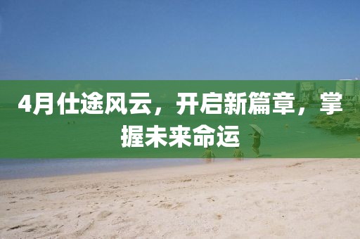 4月仕途风云，开启新篇章，掌握未来命运