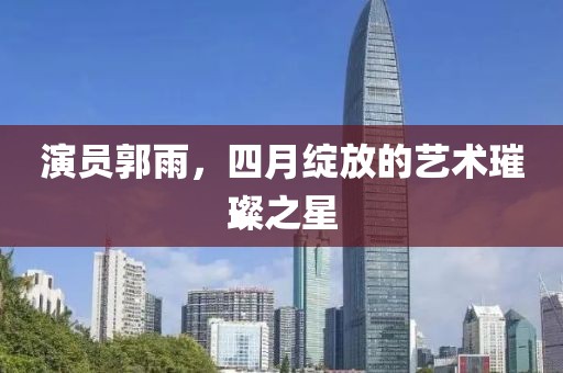 演员郭雨，四月绽放的艺术璀璨之星