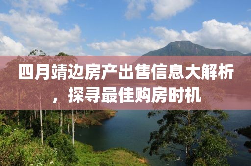 四月靖边房产出售信息大解析，探寻最佳购房时机