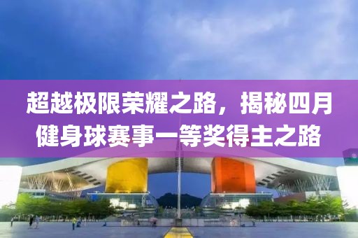 超越极限荣耀之路，揭秘四月健身球赛事一等奖得主之路