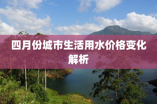 四月份城市生活用水价格变化解析