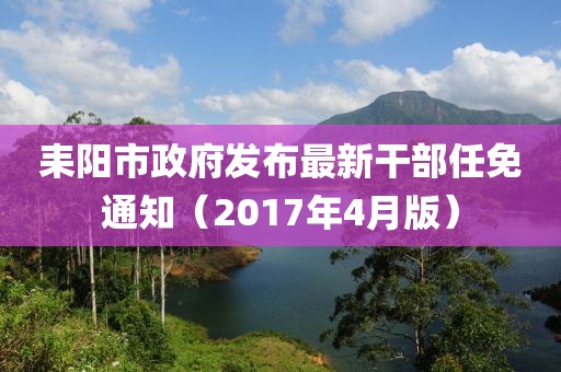 耒阳市政府发布最新干部任免通知（2017年4月版）