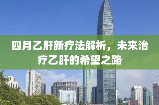 四月乙肝新疗法解析，未来治疗乙肝的希望之路