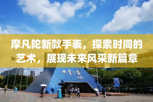 摩凡陀新款手表，探索时间的艺术，展现未来风采新篇章