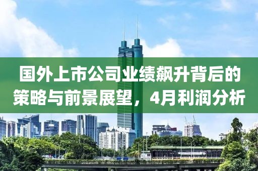 国外上市公司业绩飙升背后的策略与前景展望，4月利润分析