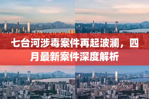 七台河涉毒案件再起波澜，四月最新案件深度解析