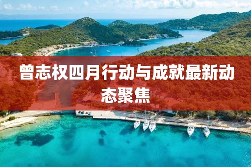 曾志权四月行动与成就最新动态聚焦