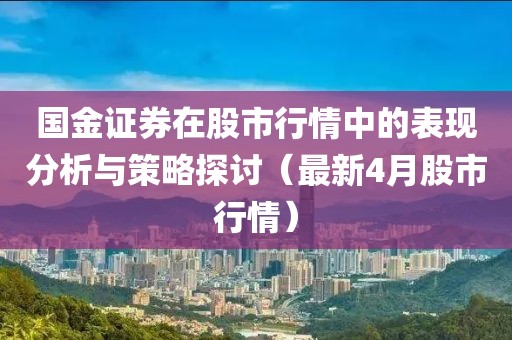 国金证券在股市行情中的表现分析与策略探讨（最新4月股市行情）