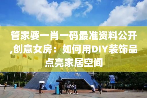 管家婆一肖一码最准资料公开,创意女房：如何用DIY装饰品点亮家居空间