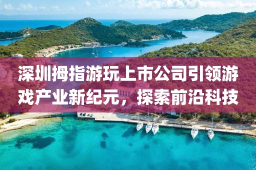 深圳拇指游玩上市公司引领游戏产业新纪元，探索前沿科技