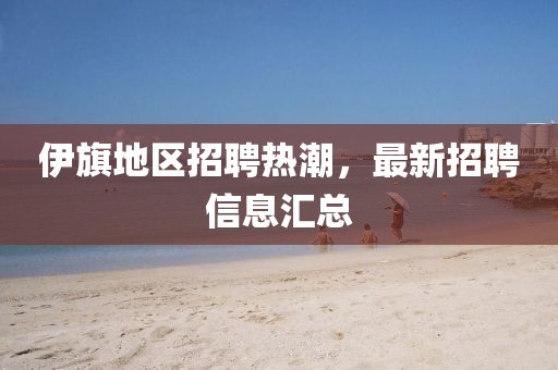 伊旗地区招聘热潮，最新招聘信息汇总