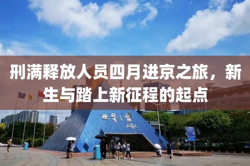 刑满释放人员四月进京之旅，新生与踏上新征程的起点