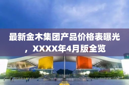 最新金木集团产品价格表曝光，XXXX年4月版全览
