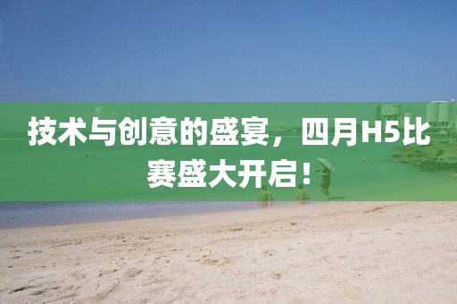 技术与创意的盛宴，四月H5比赛盛大开启！