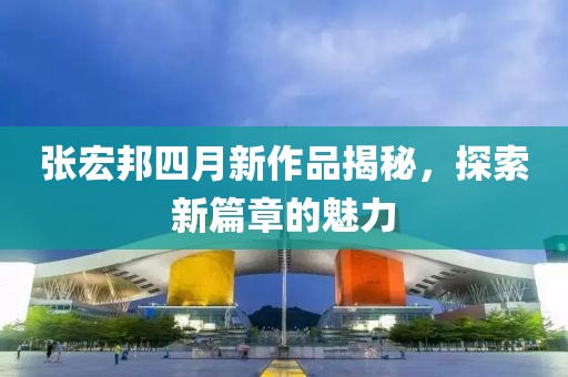 张宏邦四月新作品揭秘，探索新篇章的魅力