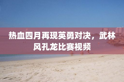 热血四月再现英勇对决，武林风孔龙比赛视频