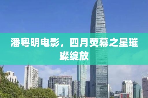 潘粤明电影，四月荧幕之星璀璨绽放