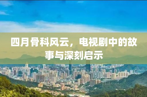 四月骨科风云，电视剧中的故事与深刻启示