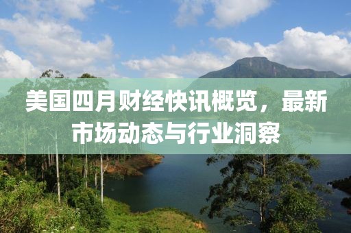 美国四月财经快讯概览，最新市场动态与行业洞察