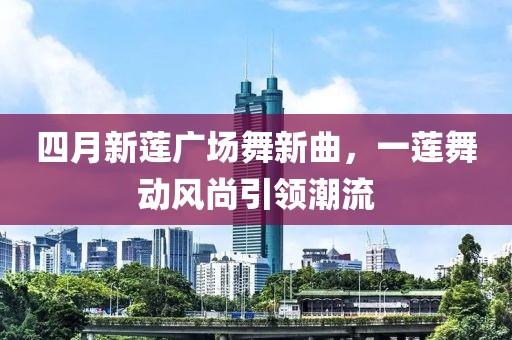 四月新莲广场舞新曲，一莲舞动风尚引领潮流