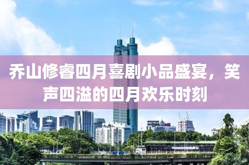 乔山修睿四月喜剧小品盛宴，笑声四溢的四月欢乐时刻