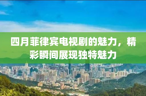 四月菲律宾电视剧的魅力，精彩瞬间展现独特魅力