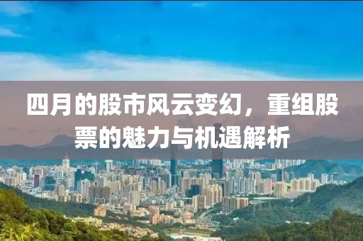 四月的股市风云变幻，重组股票的魅力与机遇解析