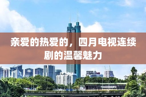 亲爱的热爱的，四月电视连续剧的温馨魅力