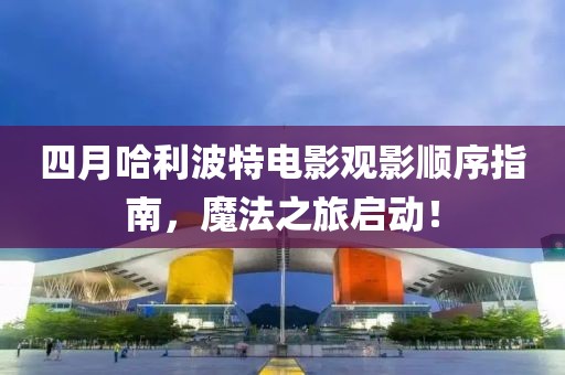 四月哈利波特电影观影顺序指南，魔法之旅启动！