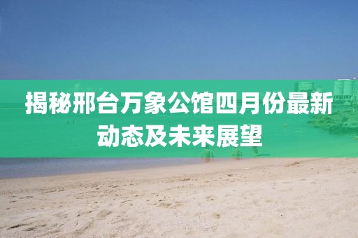 揭秘邢台万象公馆四月份最新动态及未来展望