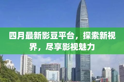 四月最新影豆平台，探索新视界，尽享影视魅力