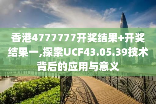 香港4777777开奖结果+开奖结果一,探索UCF43.05.39技术背后的应用与意义