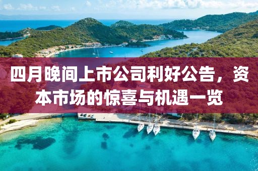 四月晚间上市公司利好公告，资本市场的惊喜与机遇一览