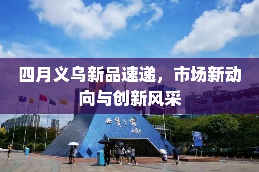 四月义乌新品速递，市场新动向与创新风采
