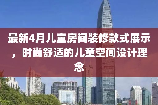 最新4月儿童房间装修款式展示，时尚舒适的儿童空间设计理念