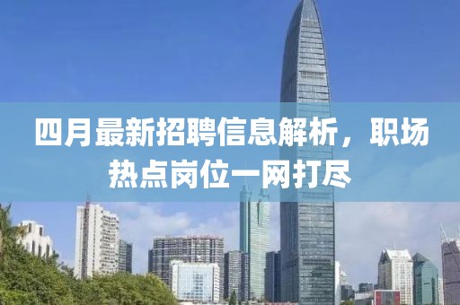 四月最新招聘信息解析，职场热点岗位一网打尽