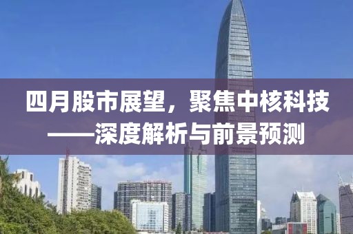 四月股市展望，聚焦中核科技——深度解析与前景预测