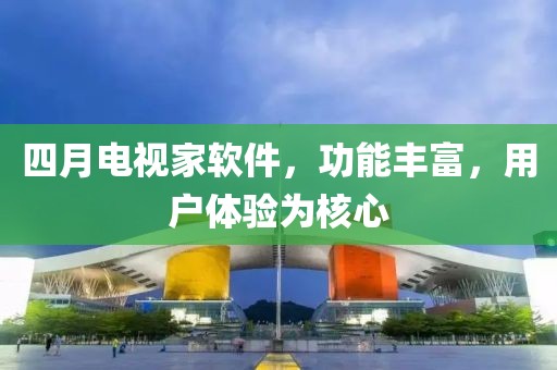 四月电视家软件，功能丰富，用户体验为核心