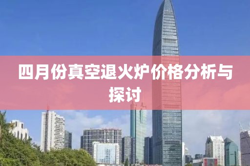 四月份真空退火炉价格分析与探讨