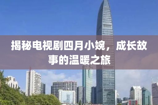 揭秘电视剧四月小婉，成长故事的温暖之旅