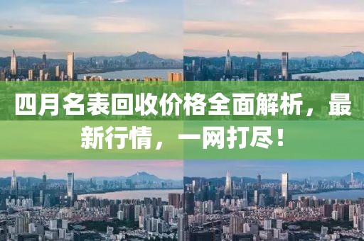 四月名表回收价格全面解析，最新行情，一网打尽！