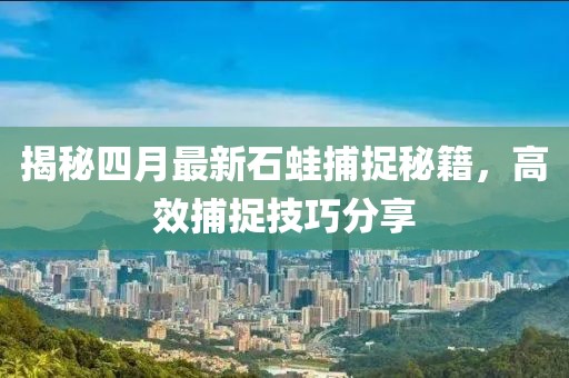 揭秘四月最新石蛙捕捉秘籍，高效捕捉技巧分享
