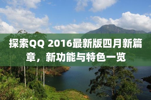 探索QQ 2016最新版四月新篇章，新功能与特色一览