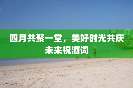 四月共聚一堂，美好时光共庆未来祝酒词