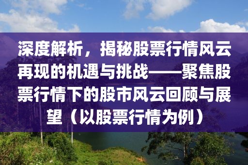 深度解析，揭秘股票行情风云再现的机遇与挑战——聚焦股票行情下的股市风云回顾与展望（以股票行情为例）