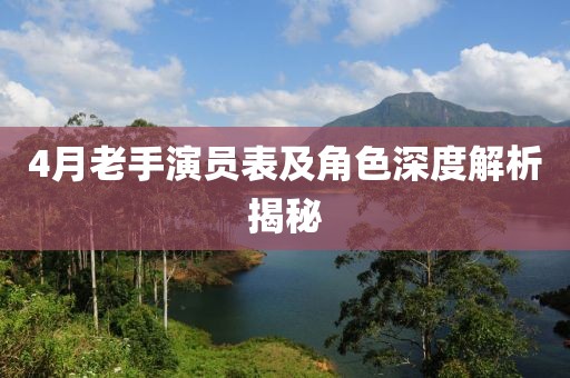 4月老手演员表及角色深度解析揭秘